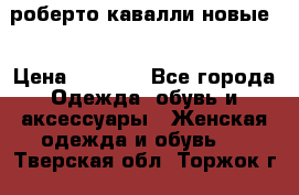 роберто кавалли новые  › Цена ­ 5 500 - Все города Одежда, обувь и аксессуары » Женская одежда и обувь   . Тверская обл.,Торжок г.